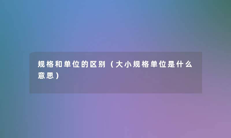 规格和单位的区别(大小规格单位是什么意思) 规格和单位的区别(大小规格单位是什么意思)