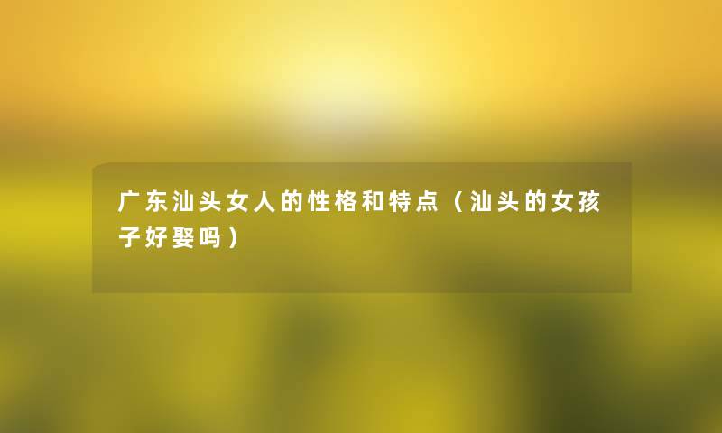 广东汕头女人的性格和特点（汕头的女孩子好娶吗）