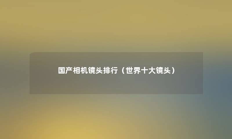 国产相机镜头整理(世界一些镜头) 国产相机镜头整理(世界一些镜头)