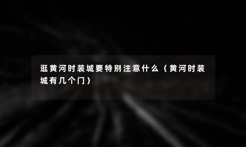 逛黄河时装城要特别什么(黄河时装城有几个门) 逛黄河时装城要特别什么(黄河时装城有几个门)