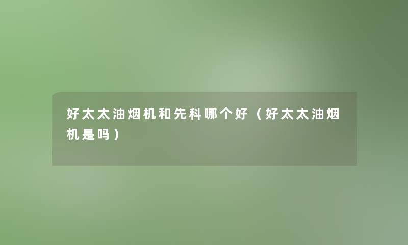 好太太油烟机和先科哪个好（好太太油烟机是吗）
