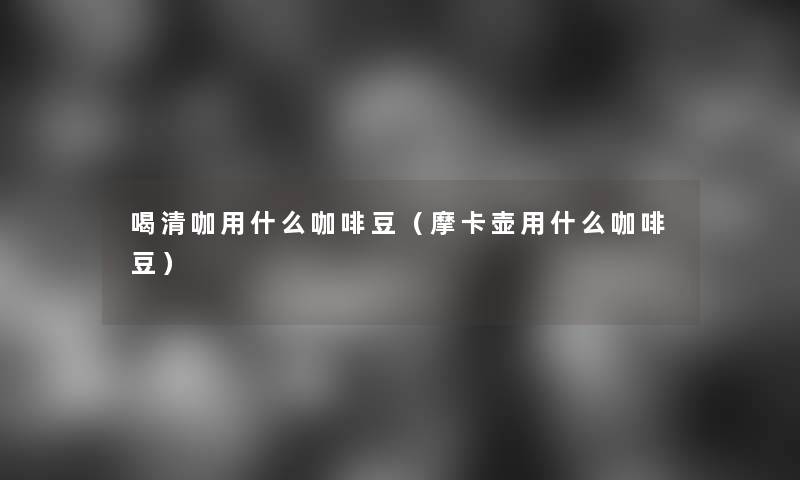 喝清咖用什么咖啡豆(摩卡壶用什么咖啡豆) 喝清咖用什么咖啡豆(摩卡壶用什么咖啡豆)