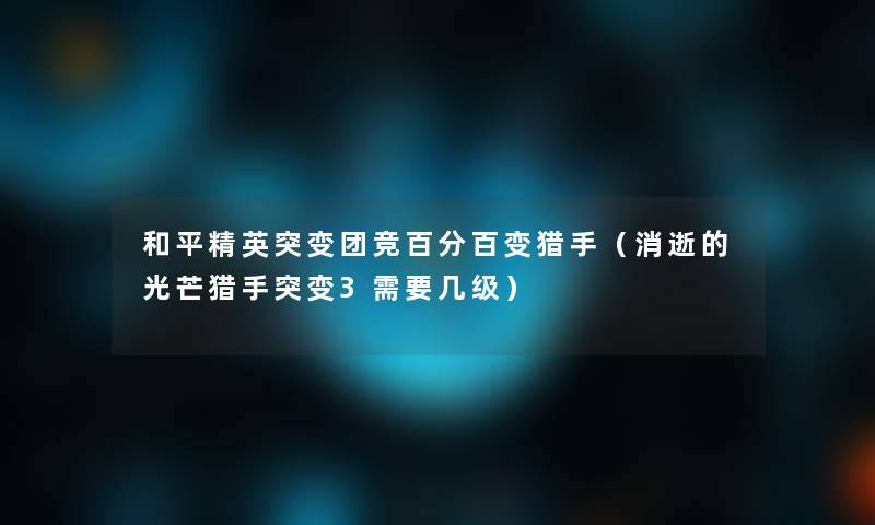 和平精英突变团竞百分百变猎手（消逝的光芒猎手突变3需要几级）