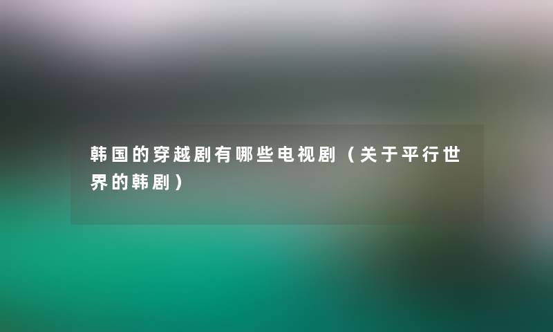 韩国的穿越剧有哪些电视剧（关于平行世界的韩剧）