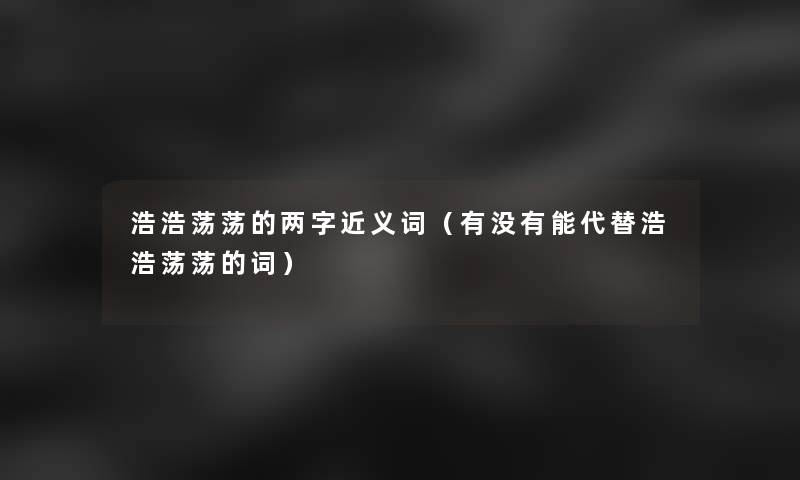浩浩荡荡的两字近义词（有没有能代替浩浩荡荡的词）