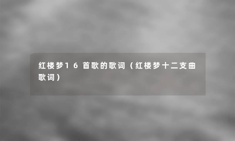 红楼梦16首歌的歌词(红楼梦十二支曲歌词) 红楼梦16首歌的歌词(红楼梦十二支曲歌词)