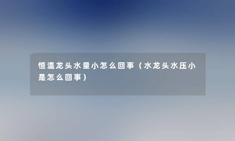 恒温龙头水量小怎么回事(水龙头水压小是怎么回事) 恒温龙头水量小怎么回事(水龙头水压小是怎么回事)