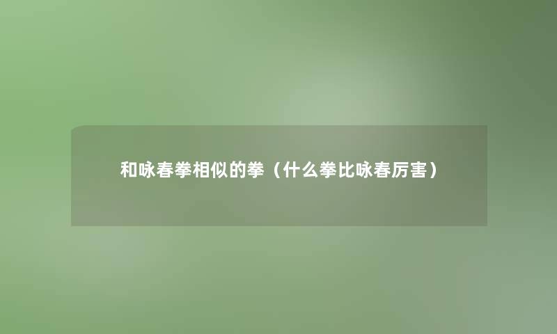 和咏春拳相似的拳（什么拳比咏春厉害）
