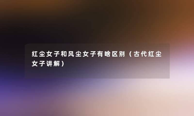 红尘女子和风尘女子有啥区别（古代红尘女子讲解）
