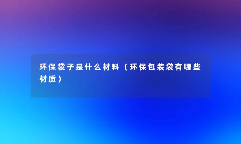 环保袋子是什么材料(环保包装袋有哪些材质) 环保袋子是什么材料(环保包装袋有哪些材质)