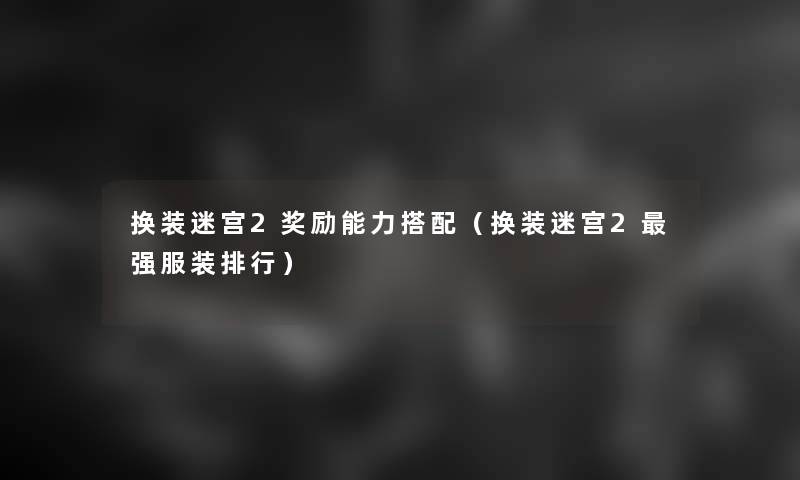 换装迷宫2奖励能力搭配（换装迷宫2强服装整理）