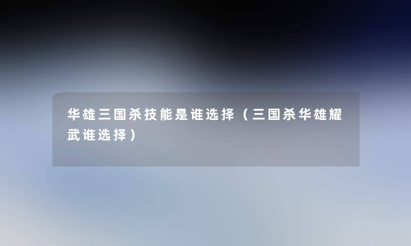 华雄三国杀技能是谁选择(三国杀华雄耀武谁选择) 华雄三国杀技能是谁选择(三国杀华雄耀武谁选择)