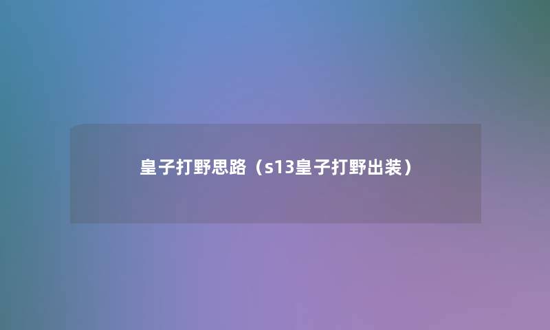 皇子打野思路(s13皇子打野出装) 皇子打野思路(s13皇子打野出装)