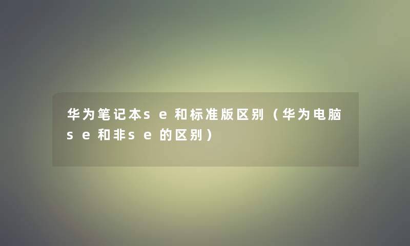华为笔记本se和标准版区别(华为电脑se和非se的区别) 华为笔记本se和标准版区别(华为电脑se和非se的区别)