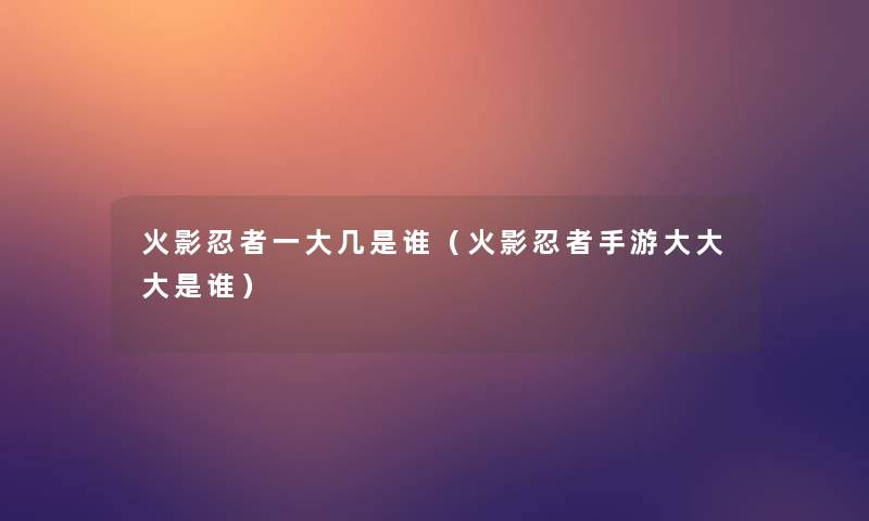 火影忍者一大几是谁(火影忍者手游大大大是谁) 火影忍者一大几是谁(火影忍者手游大大大是谁)