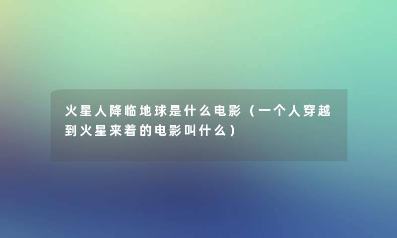 火星人降临地球是什么电影(一个人穿越到火星来着的电影叫什么) 火星人降临地球是什么电影(一个人穿越到火星来着的电影叫什么)