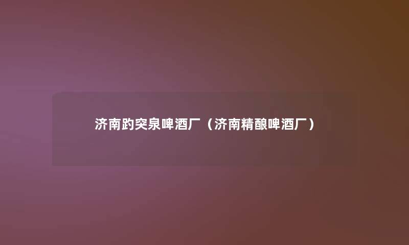 济南趵突泉啤酒厂(济南精酿啤酒厂) 济南趵突泉啤酒厂(济南精酿啤酒厂)