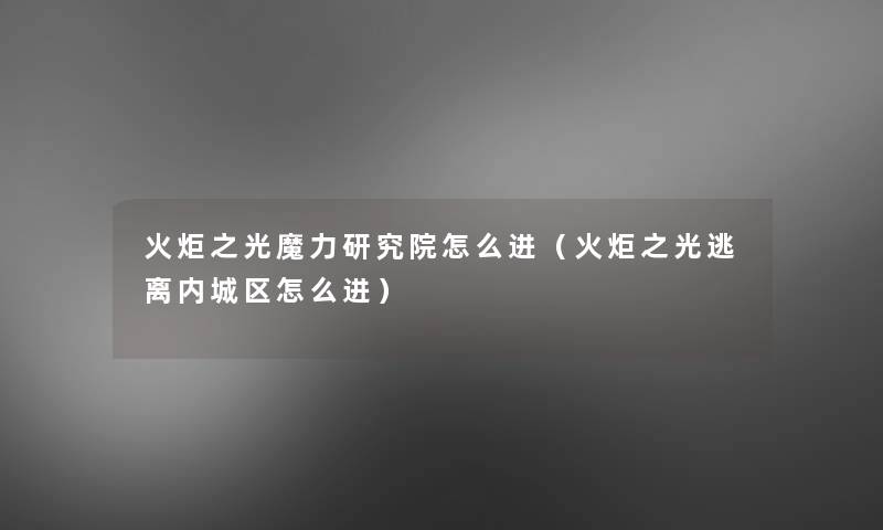 火炬之光魔力研究院怎么进(火炬之光逃离内城区怎么进) 火炬之光魔力研究院怎么进(火炬之光逃离内城区怎么进)