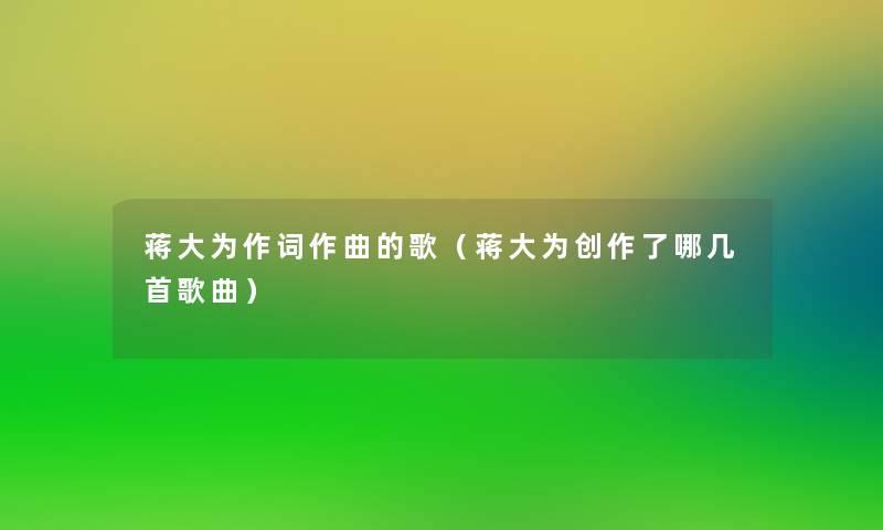 蒋大为作词作曲的歌(蒋大为创作了哪几首歌曲) 蒋大为作词作曲的歌(蒋大为创作了哪几首歌曲)