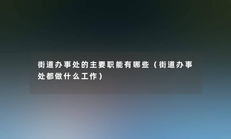 街道办事处的主要职能有哪些(街道办事处都做什么工作) 街道办事处的主要职能有哪些(街道办事处都做什么工作)