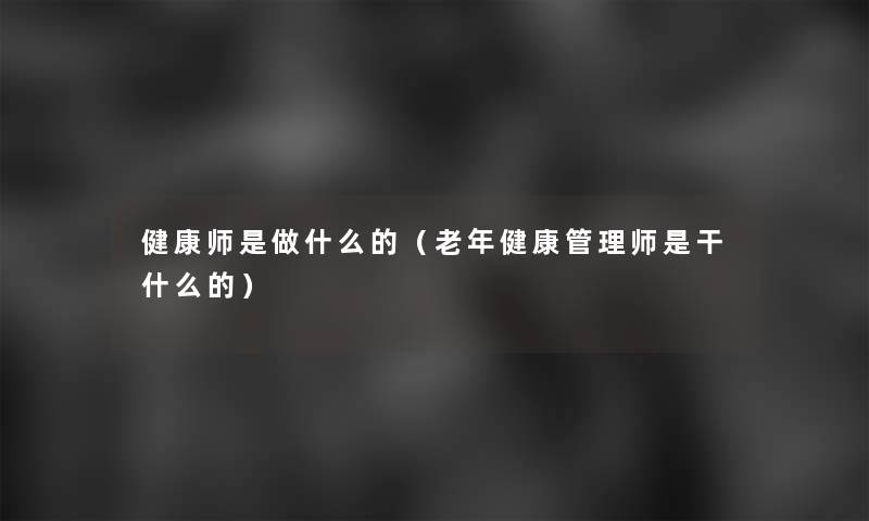 健康师是做什么的（老年健康管理师是干什么的）