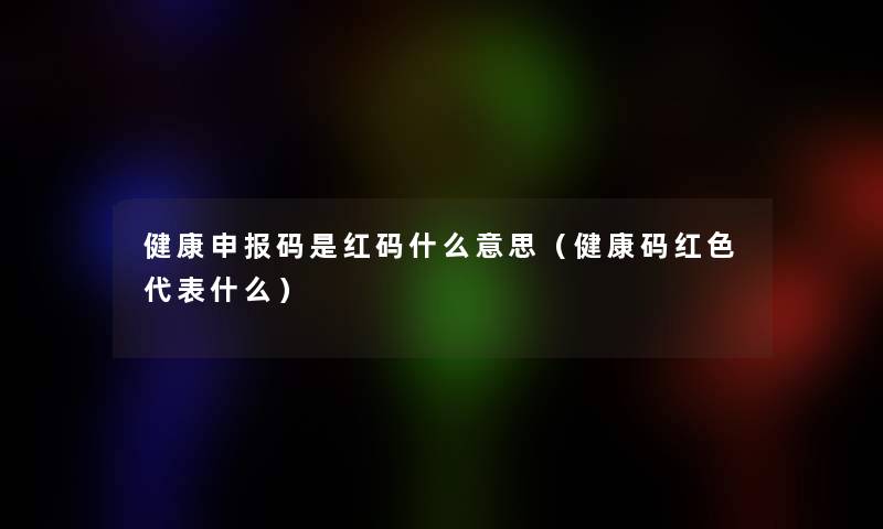 健康申报码是红码什么意思(健康码红色代表什么) 健康申报码是红码什么意思(健康码红色代表什么)