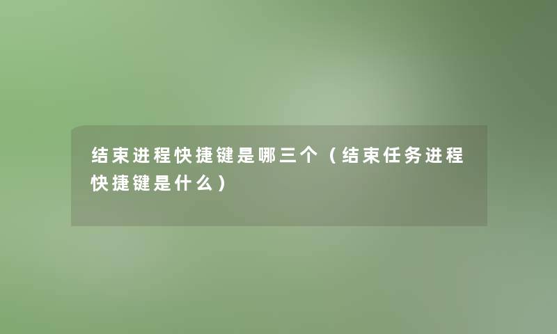 结束进程快捷键是哪三个(结束任务进程快捷键是什么) 结束进程快捷键是哪三个(结束任务进程快捷键是什么)