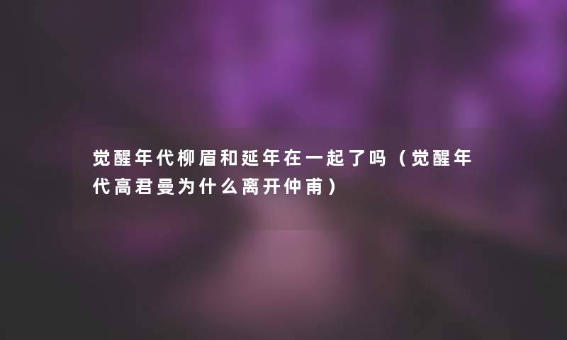 觉醒年代柳眉和延年在一起了吗（觉醒年代高君曼为什么离开仲甫）