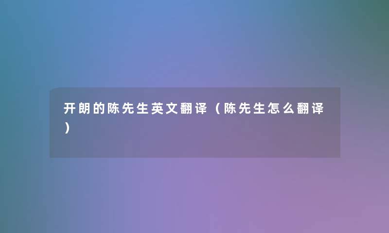 开朗的陈先生英文翻译(陈先生怎么翻译) 开朗的陈先生英文翻译(陈先生怎么翻译)