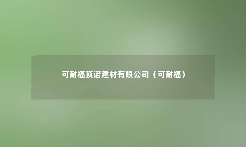 可耐福顶诺建材有限公司(可耐福) 可耐福顶诺建材有限公司(可耐福)