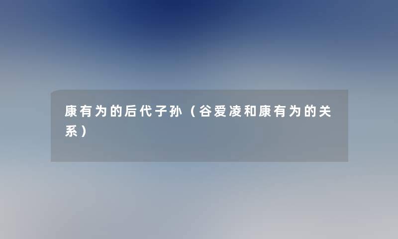 康有为的后代子孙(谷爱凌和康有为的关系) 康有为的后代子孙(谷爱凌和康有为的关系)