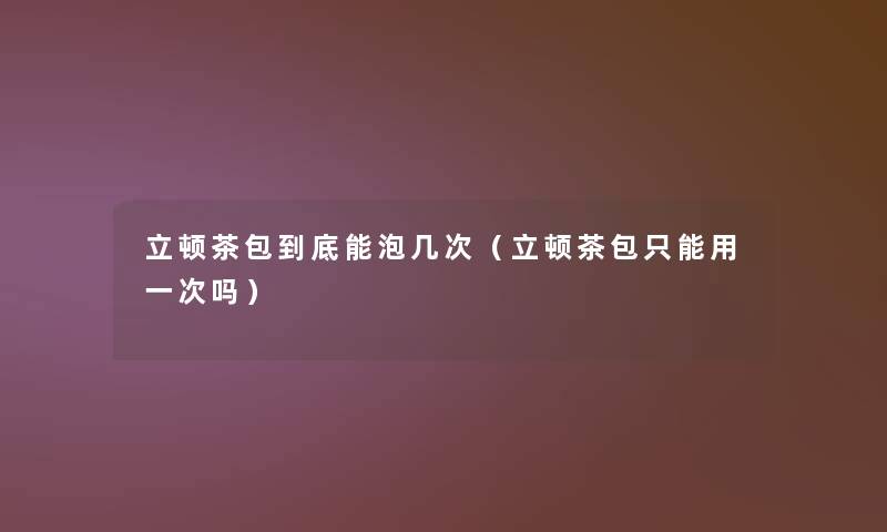 立顿茶包到底能泡几次（立顿茶包只能用一次吗）