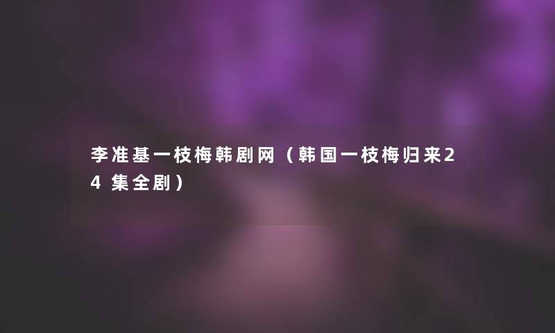李准基一枝梅韩剧网(韩国一枝梅归来24集全剧) 李准基一枝梅韩剧网(韩国一枝梅归来24集全剧)