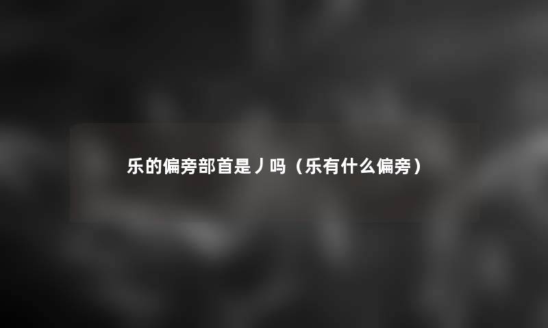 乐的偏旁部首是丿吗(乐有什么偏旁) 乐的偏旁部首是丿吗(乐有什么偏旁)