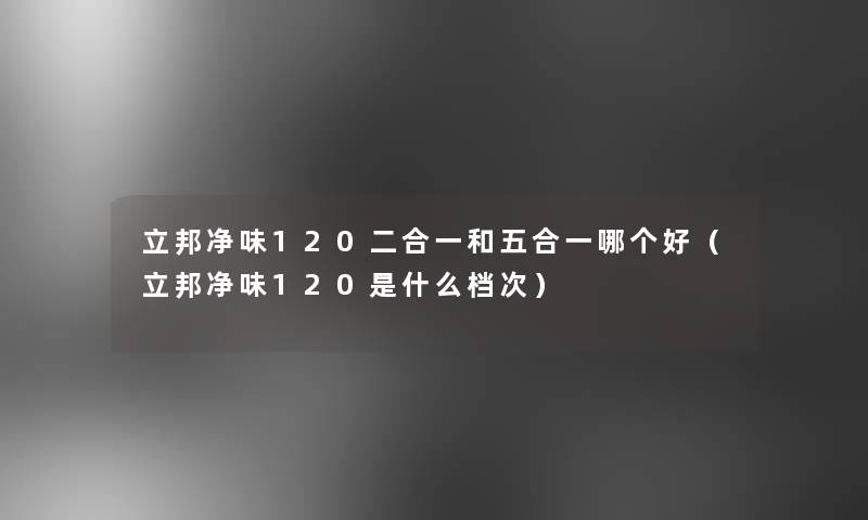 立邦净味120二合一和五合一哪个好（立邦净味120是什么档次）
