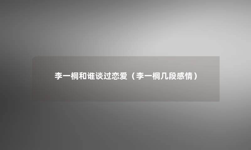 李一桐和谁谈过恋爱(李一桐几段感情) 李一桐和谁谈过恋爱(李一桐几段感情)