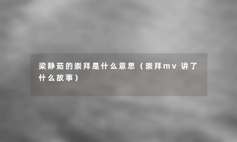 梁静茹的崇拜是什么意思(崇拜mv讲了什么故事) 梁静茹的崇拜是什么意思(崇拜mv讲了什么故事)