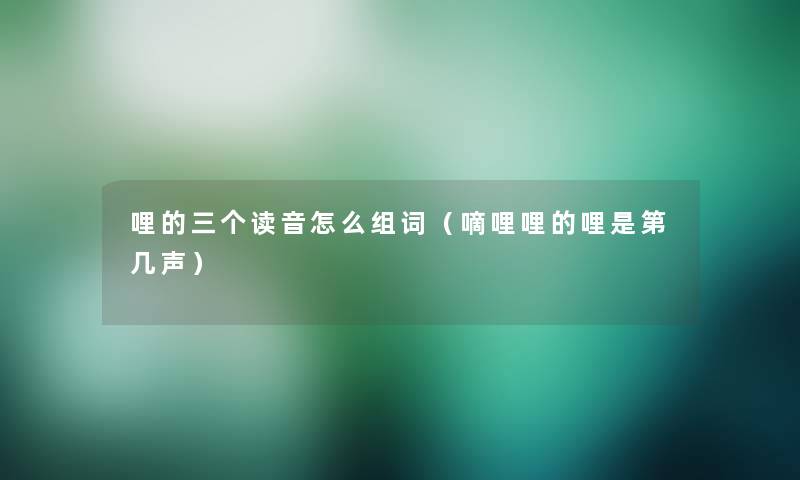 哩的三个读音怎么组词（嘀哩哩的哩是第几声）