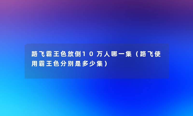 路飞霸王色放倒10万人哪一集(路飞使用霸王色分别是多少集) 路飞霸王色放倒10万人哪一集(路飞使用霸王色分别是多少集)