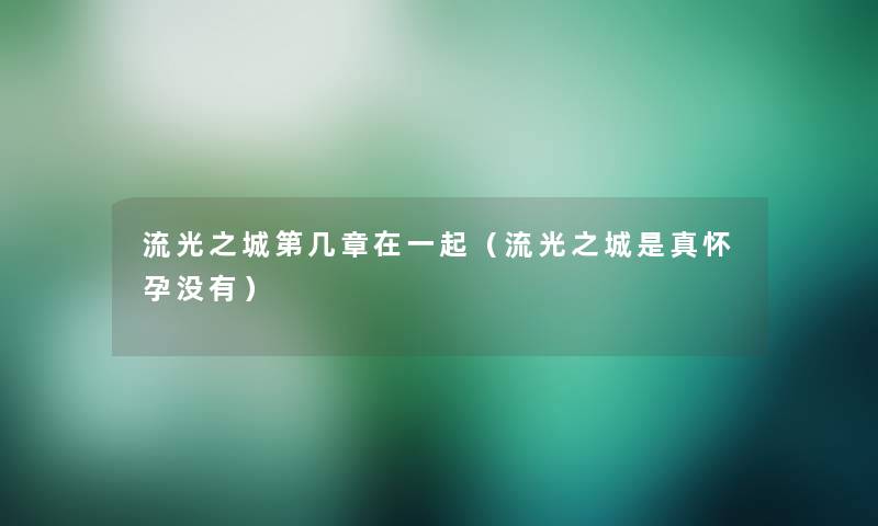 流光之城第几章在一起(流光之城是真怀孕没有) 流光之城第几章在一起(流光之城是真怀孕没有)
