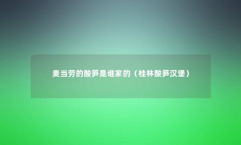 麦当劳的酸笋是谁家的(桂林酸笋汉堡) 麦当劳的酸笋是谁家的(桂林酸笋汉堡)