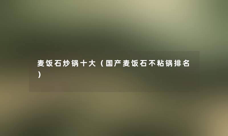 麦饭石炒锅一些(国产麦饭石不粘锅推荐) 麦饭石炒锅一些(国产麦饭石不粘锅推荐)
