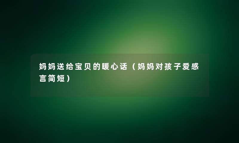 妈妈送给宝贝的暖心话（妈妈对孩子爱感言简短）