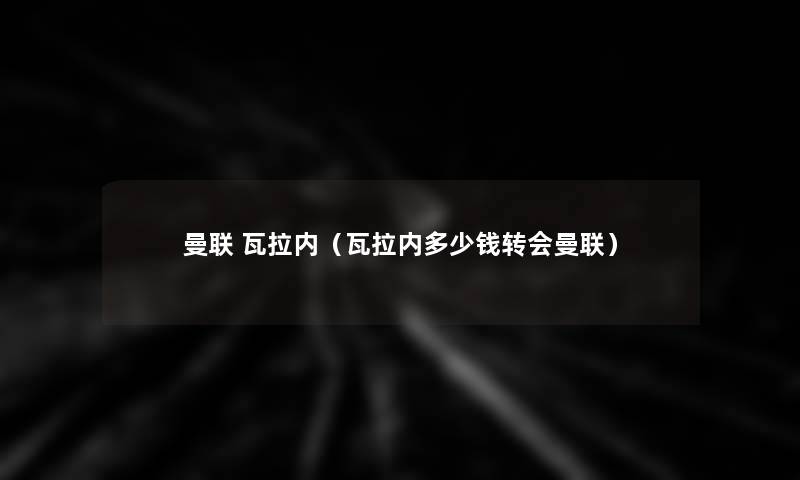 曼联 瓦拉内(瓦拉内多少钱转会曼联) 曼联 瓦拉内(瓦拉内多少钱转会曼联)