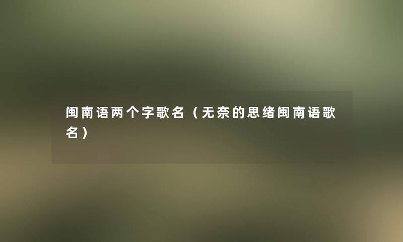 闽南语两个字歌名(无奈的思绪闽南语歌名) 闽南语两个字歌名(无奈的思绪闽南语歌名)