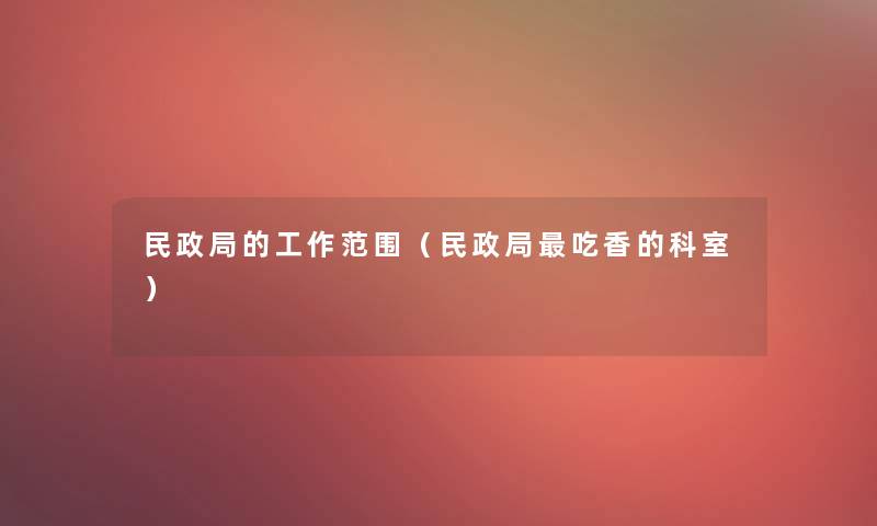 民政局的工作范围（民政局吃香的科室）