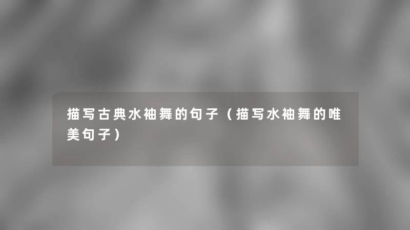 描写古典水袖舞的句子(描写水袖舞的唯美句子) 描写古典水袖舞的句子(描写水袖舞的唯美句子)