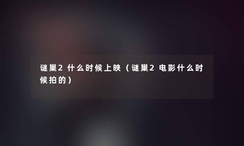 谜巢2什么时候上映(谜巢2电影什么时候拍的) 谜巢2什么时候上映(谜巢2电影什么时候拍的)