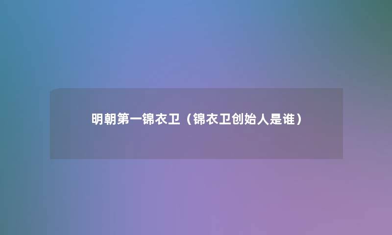 明朝第一锦衣卫(锦衣卫创始人是谁) 明朝第一锦衣卫(锦衣卫创始人是谁)