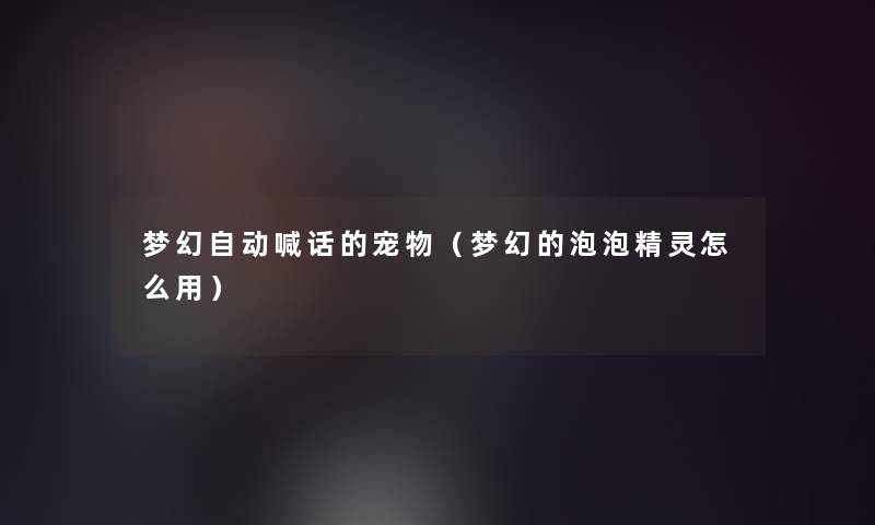 梦幻自动喊话的宠物(梦幻的泡泡精灵怎么用) 梦幻自动喊话的宠物(梦幻的泡泡精灵怎么用)